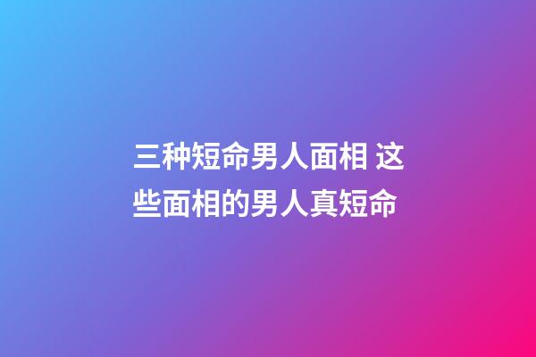 三种短命男人面相 这些面相的男人真短命